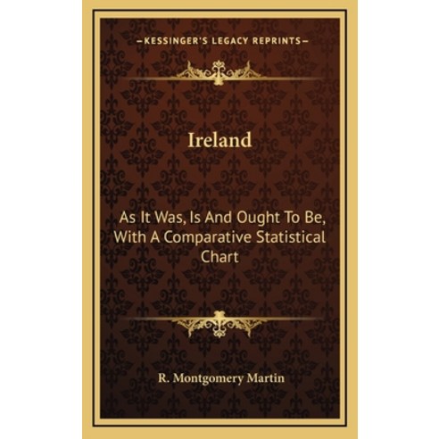 Ireland: As It Was Is And Ought To Be With A Comparative Statistical Chart Hardcover, Kessinger Publishing