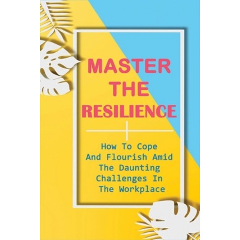 (영문도서) Master The Resilience: How To Cope And Flourish Amid The Daunting Challenges In The Workplace... Paperback, Independently Published, English, 9798535903729