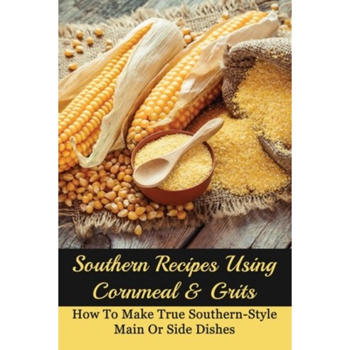 (영문도서) Southern Recipes Using Cornmeal & Grits: How To Make True Southern-Style Main Or Side Dishes:... Paperback, Independently Published, English, 9798529845844