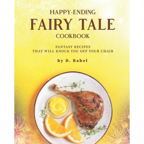 Happy-Ending Fairy Tale Cookbook: Fantasy Recipes that will Knock You off Your Chair Paperback, Independently Published, English, 9798749687286