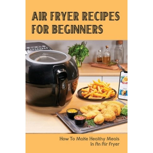 (영문도서) Air Fryer Recipes For Beginners: How To Make Healthy Meals In An Air Fryer: The Complete Air ... Paperback, Independently Published, English, 9798528608136