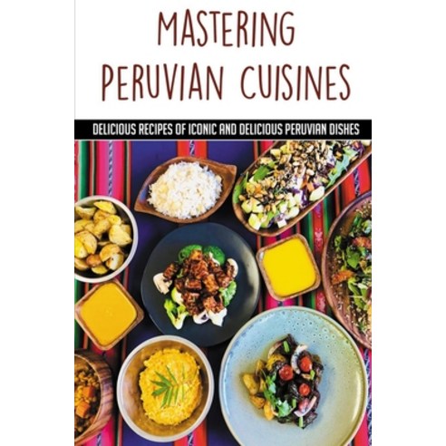 (영문도서) Mastering Peruvian Cuisines: Delicious Recipes Of Iconic And Delicious Peruvian Dishes: Quick... Paperback, Independently Published, English, 9798532467941