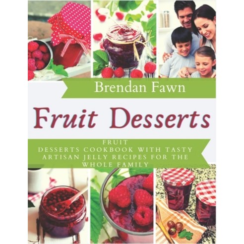 Fruit Desserts: Fruit Desserts Cookbook with Tasty Artisan Jelly Recipes for the Whole Family Paperback, Independently Published