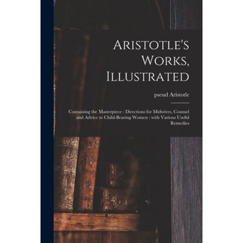 (영문도서) Aristotle''s Works Illustrated: Containing the Masterpiece: Directions for Midwives Counsel ... Paperback, Legare Street Press, English, 9781014985750