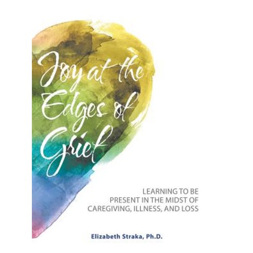 Joy at the Edges of Grief: Learning to Be Present in the Midst of Caregiving Illness and Loss Paperback, Balboa Press