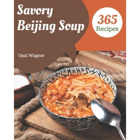 365 Savory Beijing Soup Recipes: A Beijing Soup Cookbook You Will Need Paperback, Independently Published