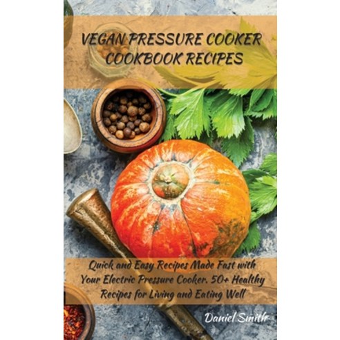 Vegan Pressure Cooker Cookbook Recipes: Quick and Easy Recipes Made Fast with Your Electric Pressure... Hardcover, Daniel Smith, English, 9781801822008