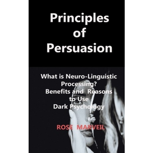 (영문도서) Principles of Persuasion: What is Neuro-Linguistic Processing? Benefits and Reasons to Use Da... Hardcover, Rose Marveil, English, 9781806210695