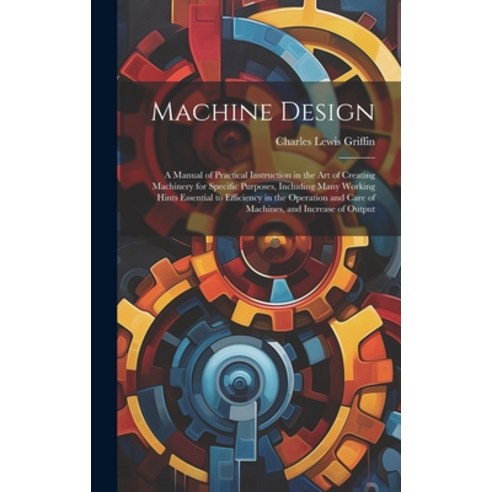 (영문도서) Machine Design: A Manual of Practical Instruction in the Art of Creating Machinery for Specif... Hardcover, Legare Street Press, English, 9781020052941