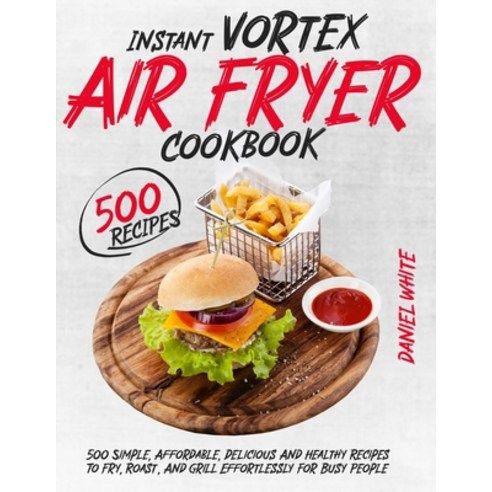 (영문도서) Instant Vortex Air Fryer Cookbook: 500 Simple Affordable Delicious And Healthy Recipes To F... Paperback, Daniel White, English, 9781803302850