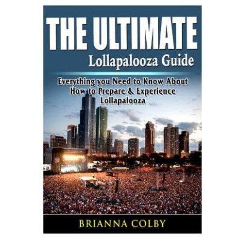 The Ultimate Lollapalooza Guide: Everything you Need to Know About How to Prepare & Experience Lolla... Paperback, Abbott Properties