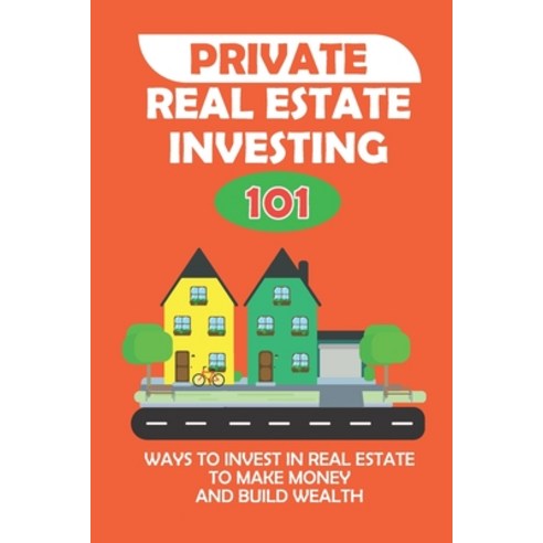 (영문도서) Private Real Estate Investing 101: Ways To Invest In Real Estate To Make Money And Build Weal... Paperback, Independently Published, English, 9798548995858