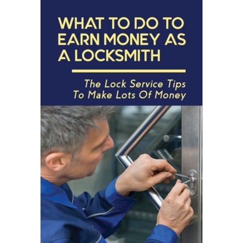 (영문도서) What To Do To Earn Money As A Locksmith: The Lock Service Tips To Make Lots Of Money: Tips To... Paperback, Independently Published, English, 9798517513991