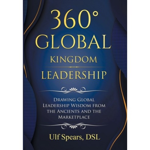 360'' Global Kingdom Leadership: Drawing Global Leadership Wisdom from the Ancients and the Marketplace Hardcover, Xlibris Us