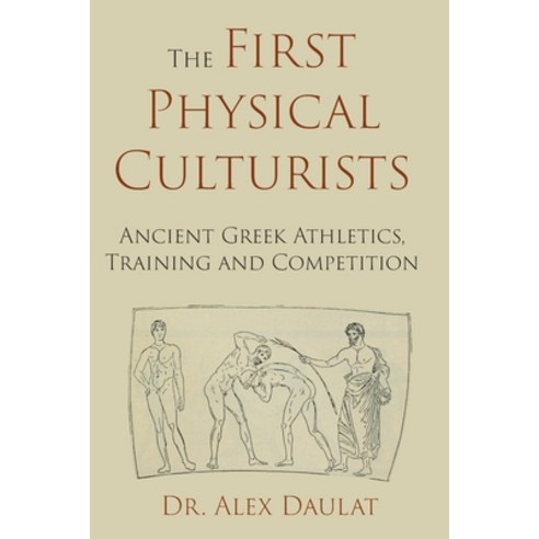 The First Physical Culturists: Ancient Greek Athletics Training and Competition Paperback, C 2020 by Dr. Alex Daulat