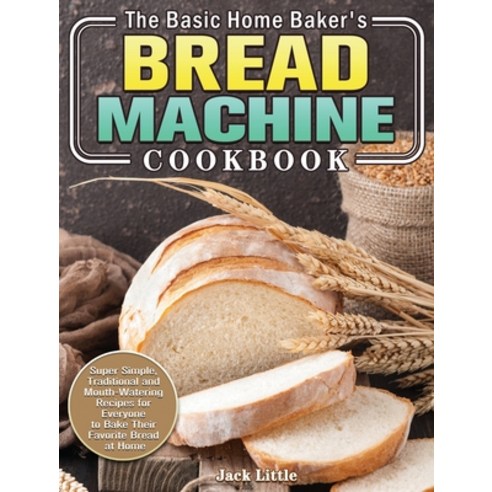 The Basic Home Baker''s Bread Machine Cookbook: Super Simple Traditional and Mouth-Watering Recipes ... Hardcover, Jack Little, English, 9781801241878