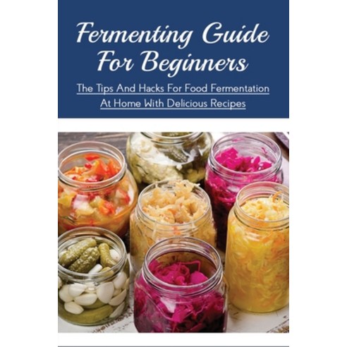 (영문도서) Fermenting Guide For Beginners: The Tips And Hacks For Food Fermentation At Home With Delicio... Paperback, Independently Published, English, 9798522641085