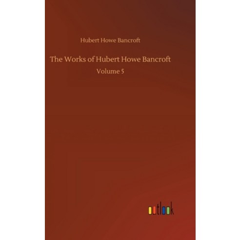 The Works of Hubert Howe Bancroft: Volume 5 Hardcover, Outlook Verlag