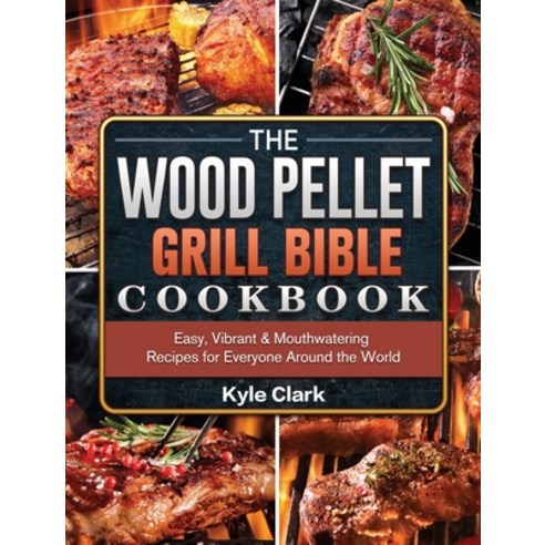 The Wood Pellet Grill Bible Cookbook: Easy Vibrant & Mouthwatering Recipes for Everyone Around the ... Hardcover, Kyle Clark, English, 9781802443158