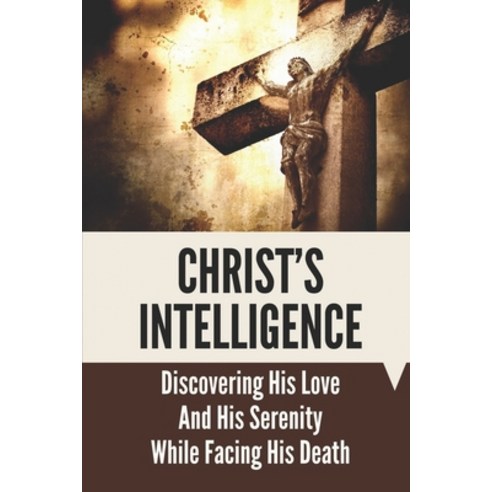 (영문도서) Christ''s Intelligence: Discovering His Love And His Serenity While Facing His Death: Christ''S... Paperback, Independently Published, English, 9798537671701