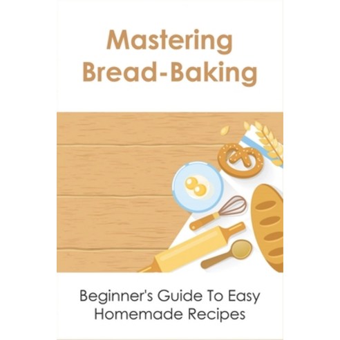 (영문도서) Mastering Bread-Baking: Beginner''s Guide To Easy Homemade Recipes: What Are The Steps In Bake... Paperback, Independently Published, English, 9798532593695