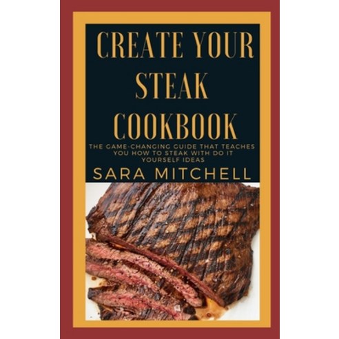 Create Your Steak Cookbook: The Game-Changing Guide That Teaches You How to Steak With Do it Yoursel... Paperback, Independently Published