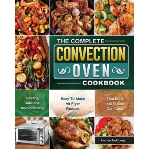 The Complete Convection Oven Cookbook: Healthy Delicious And Incredibly Easy-To-Make Air Fryer Rec... Paperback, Andrew Goldberg, English, 9781802444667