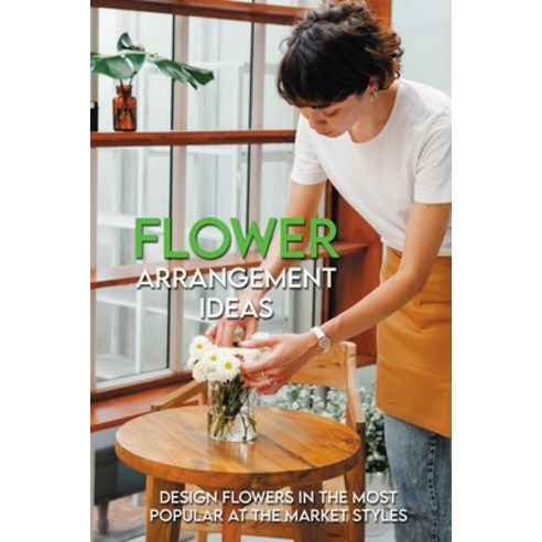 (영문도서) Flower Arrangement Ideas: Design Flowers In The Most Popular At The Market Styles: Flower Arr... Paperback, Independently Published, English, 9798715074034