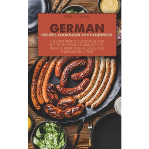 German Recipes Cookbook for Beginners: The Most Wanted Flavourful And Mouth-Watering German Recipes.... Hardcover, Ivonette Kraus, English, 9781802665307