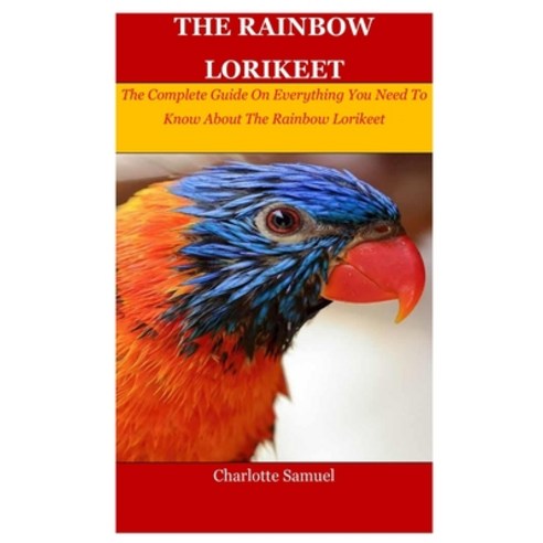 The Rainbow Lorikeet: The Complete Guide On Everything You Need To Know About The Rainbow Lorikeet Paperback, Independently Published