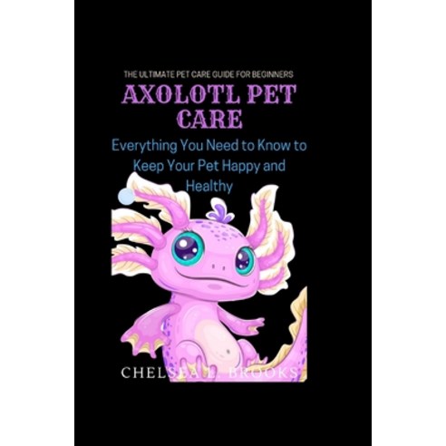 (영문도서) Axolotl Pet Care: Everything You Need to Know to Keep Your Pet Happy and Healthy Paperback, Independently Published, English, 9798375864211