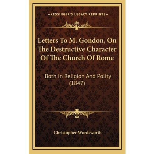 Letters To M. Gondon On The Destructive Character Of The Church Of Rome: Both In Religion And Polit... Hardcover, Kessinger Publishing