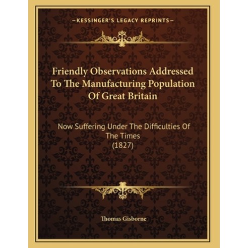 Friendly Observations Addressed To The Manufacturing Population Of Great Britain: Now Suffering Unde... Paperback, Kessinger Publishing