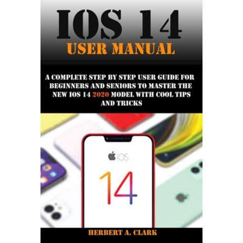 IOS 14 User Manual: A Complete Step By Step User Guide For Beginners And Seniors To master The New i... Paperback, Independently Published