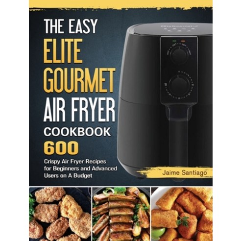 (영문도서) The Easy Elite Gourmet Air Fryer Cookbook: 600 Crispy Air Fryer Recipes for Beginners and Adv... Hardcover, Jaime Santiago, English, 9781802448474