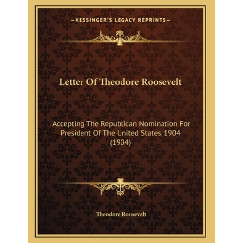 Letter Of Theodore Roosevelt: Accepting The Republican Nomination For President Of The United States... Paperback, Kessinger Publishing