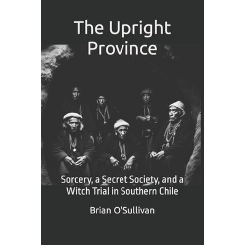 (영문도서) The Upright Province: Sorcery a Secret Society and a Witch Trial in Southern Chile Paperback, Independently Published, English, 9798864671764