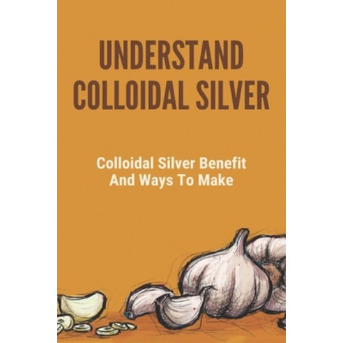 Understand Colloidal Silver: Colloidal Silver Benefits And Ways To Make: Colloidal Silver Generator Paperback, Independently Published, English, 9798744131531