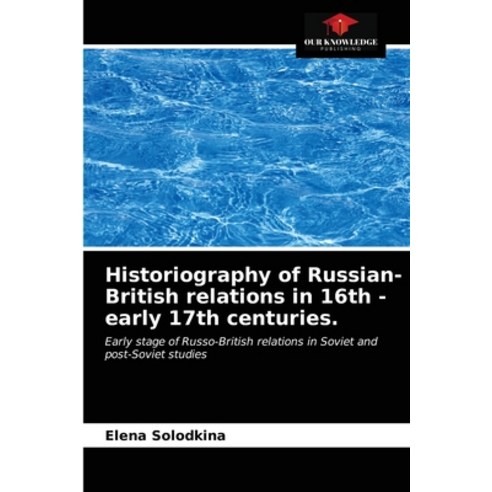 (영문도서) Historiography of Russian-British relations in 16th - early 17th centuries. Paperback, Our Knowledge Publishing, English, 9786203541472