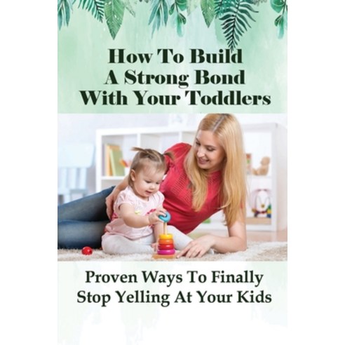 (영문도서) How To Build A Strong Bond With Your Toddlers: Proven Ways To Finally Stop Yelling At Your Ki... Paperback, Independently Published, English, 9798507253784