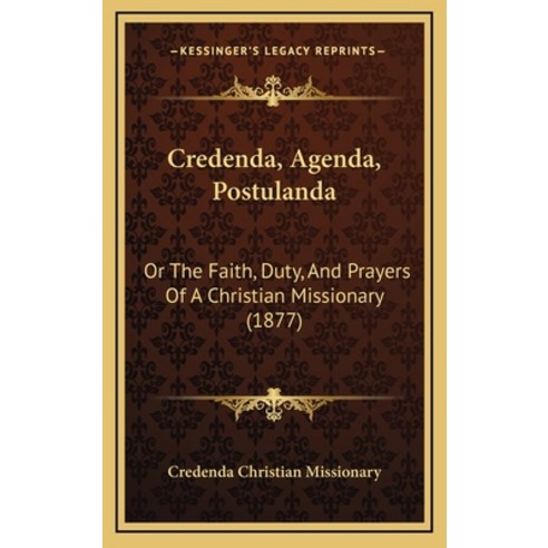 Credenda Agenda Postulanda: Or The Faith Duty And Prayers Of A Christian Missionary (1877) Hardcover, Kessinger Publishing