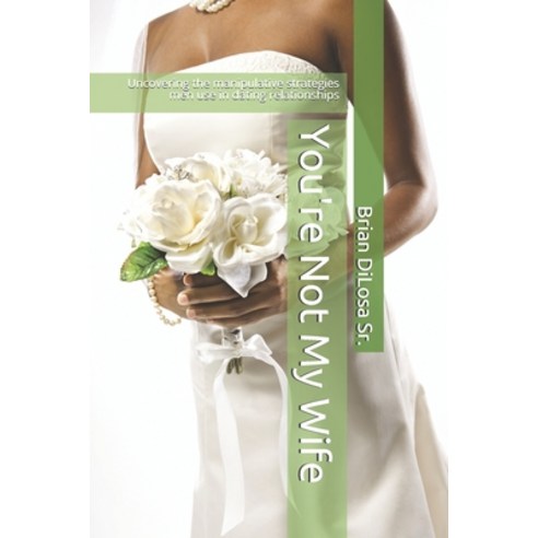 You''re Not My Wife: Uncovering the manipulative strategies men use in dating relationships Paperback, Independently Published