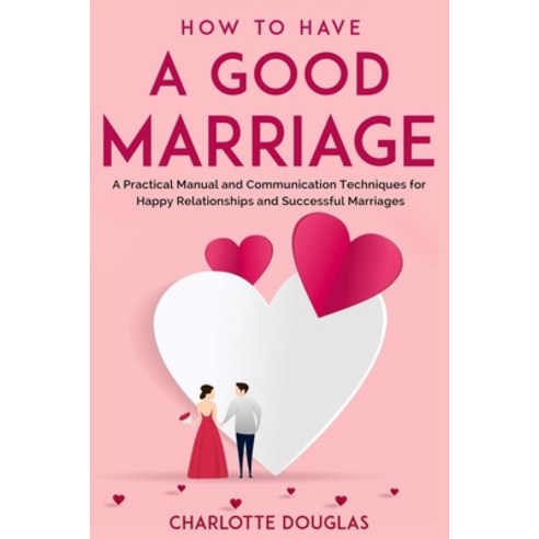 How to Have a Good Marriage: A Practical Manual and Communication Techniques for Happy Relationships... Paperback, Independently Published