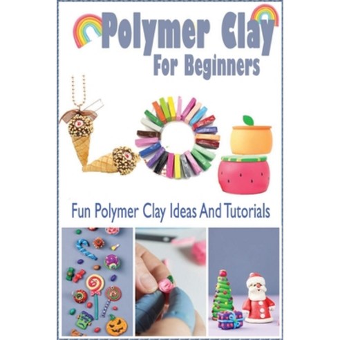 Polymer Clay For Beginners: Fun Polymer Clay Ideas And Tutorials Paperback, Independently Published