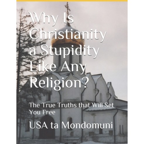 Why Is Christianity a Stupidity Like Any Religion?: The True Truths that Will Set You Free Paperback, Independently Published, English, 9798712115709