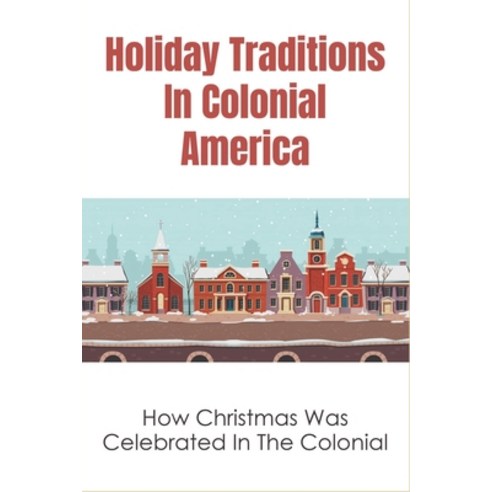 (영문도서) Holiday Traditions In Colonial America: How Christmas Was Celebrated In The Colonial: How Was... Paperback, Independently Published, English, 9798530929502