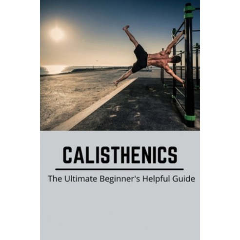 (영문도서) Calisthenics: The Ultimate Beginner''s Helpful Guide: Calisthenics Book Paperback, Independently Published, English, 9798500379542