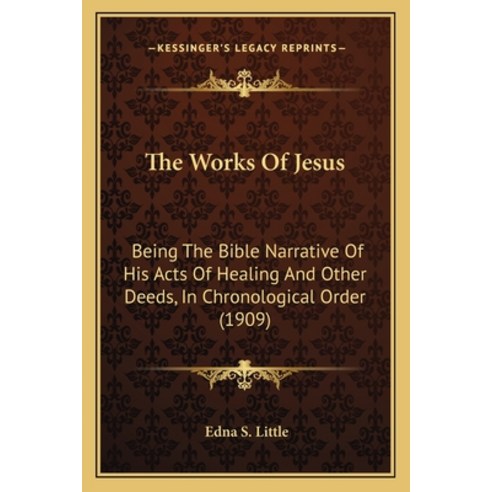 The Works Of Jesus: Being The Bible Narrative Of His Acts Of Healing And Other Deeds In Chronologic... Paperback, Kessinger Publishing