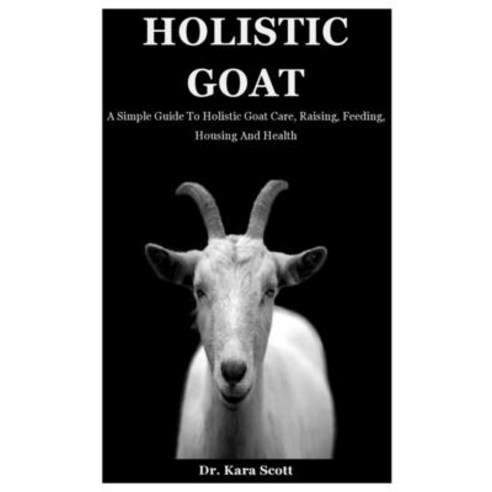 Holistic Goat: A Simple Guide To Holistic Goat Care Raising Feeding Housing And Health Paperback, Independently Published