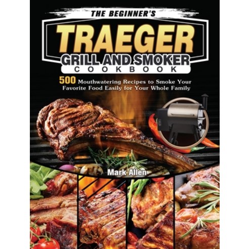 The Beginner''s Traeger Grill and Smoker Cookbook: 500 Mouthwatering Recipes to Smoke Your Favorite F... Hardcover, Mark Allen, English, 9781802440416